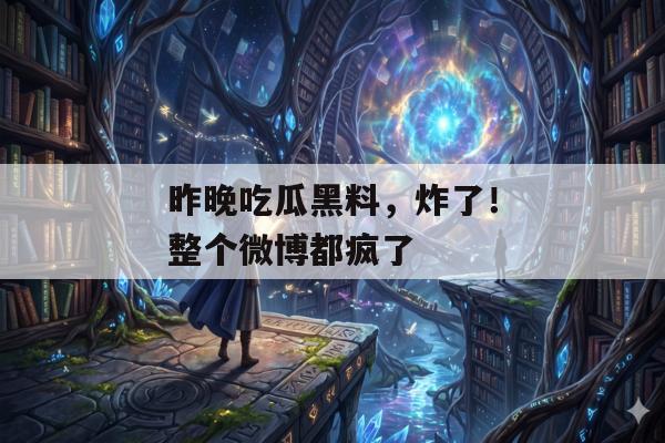 昨晚吃瓜黑料，炸了！整个微博都疯了