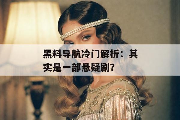 黑料导航冷门解析：其实是一部悬疑剧？