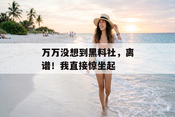 万万没想到黑料社，离谱！我直接惊坐起