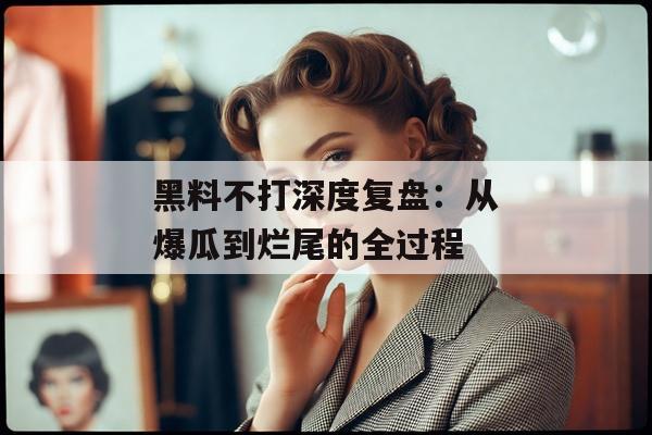 黑料不打深度复盘：从爆瓜到烂尾的全过程