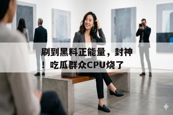 刷到黑料正能量，封神！吃瓜群众CPU烧了